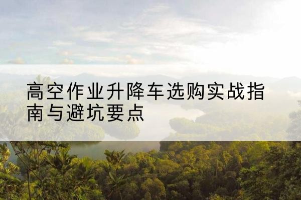 金州升降车怎么选-高空作业升降车选购实战指南与避坑要点