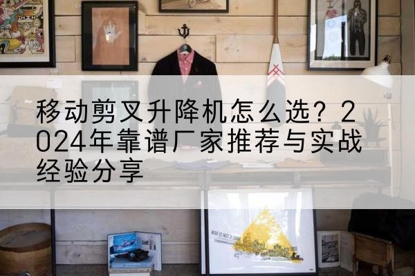 金州升降平台厂家推荐-移动剪叉升降机怎么选?2024年靠谱厂家推荐与实战经验分享