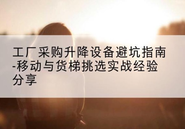 金州移动式升降机怎么选-工厂采购升降设备避坑指南-移动与货梯挑选实战经验分享