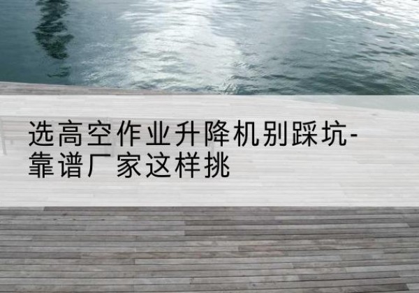 金州剪叉式升降机厂家-选高空作业升降机别踩坑-靠谱厂家这样挑