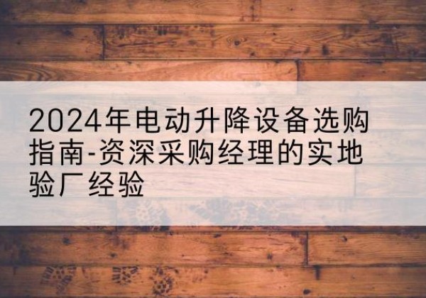 金州电动剪叉升降平台厂家-2024年电动升降设备选购指南-资深采购经理的实地验厂经验