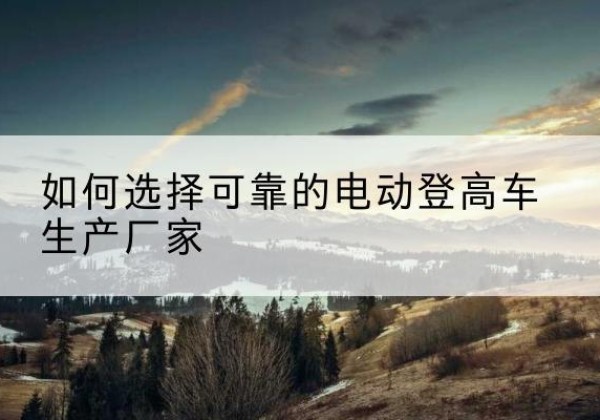 金州电动登高车厂家-如何选择可靠的电动登高车生产厂家