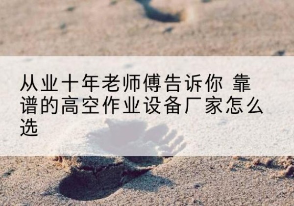 金州高空作业升降机厂家推荐-从业十年老师傅告诉你 靠谱的高空作业设备厂家怎么选