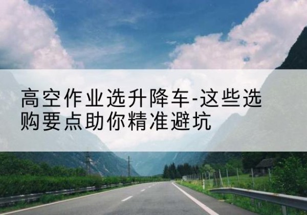 金州升降车厂家-高空作业选升降车-这些选购要点助你*避坑