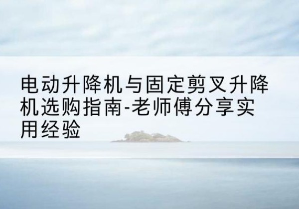 金州电动升降机怎么选-电动升降机与固定剪叉升降机选购指南-老师傅分享实用经验