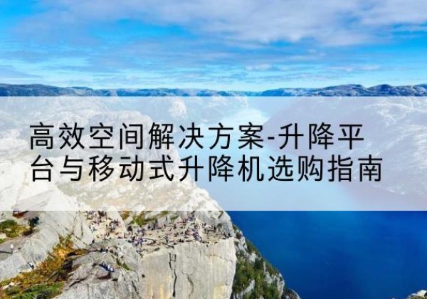 金州升降平台厂家-*空间解决方案-升降平台与移动式升降机选购指南
