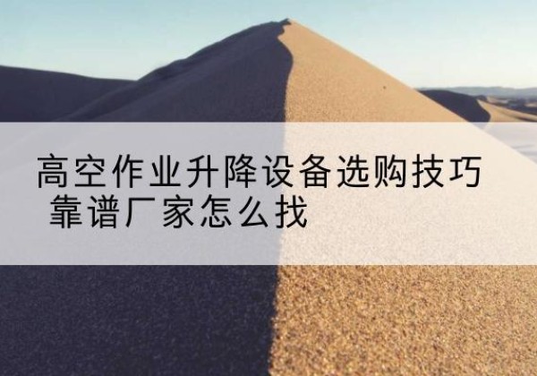 金州电动升降平台厂家推荐-高空作业升降设备选购技巧 靠谱厂家怎么找