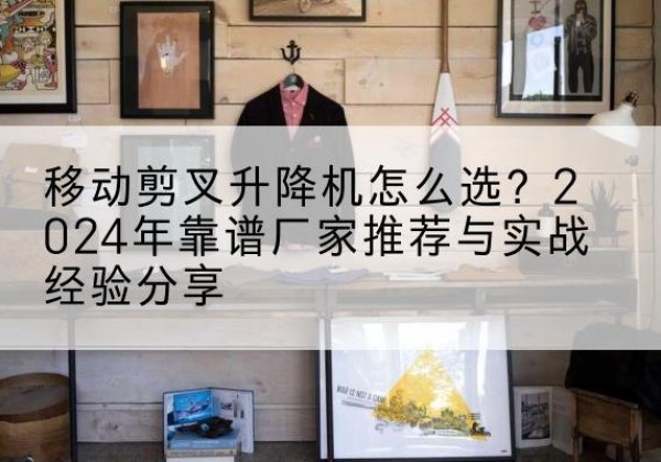 金州升降平台厂家推荐-移动剪叉升降机怎么选？2024年靠谱厂家推荐与实战经验分享