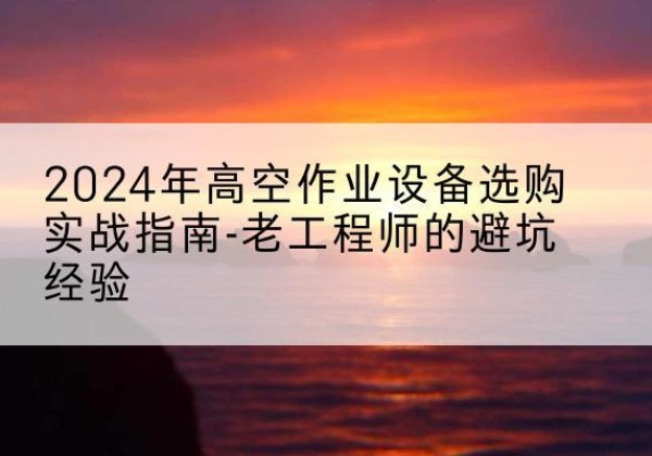 金州高空作业升降机厂家推荐-2024年高空作业设备选购实战指南-老工程师的避坑经验